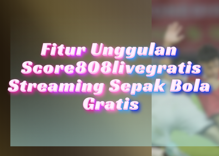 Fitur Unggulan Score808livegratis Streaming Sepak Bola Gratis