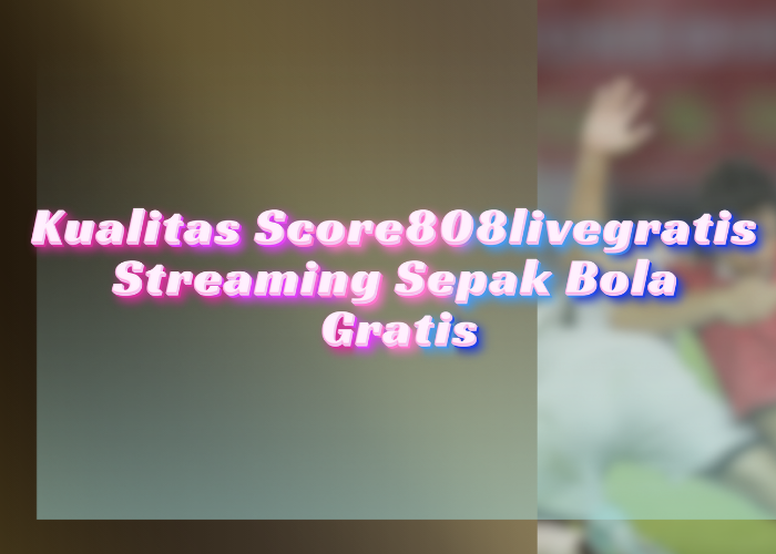 Kualitas Score808livegratis Streaming Sepak Bola Gratis